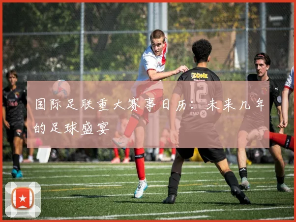 国际足联重大赛事日历:未来几年的足球盛宴
