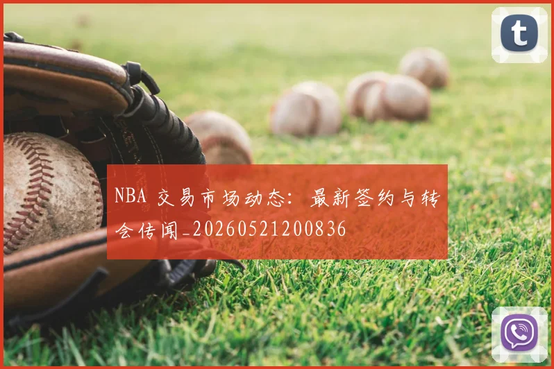 NBA 交易市场动态：最新签约与转会传闻_20260521200836
