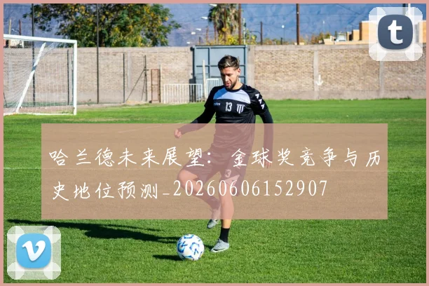 哈兰德未来展望:金球奖竞争与历史地位预测_20260606152907