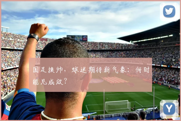 国足换帅,球迷期待新气象:何时能见成效?