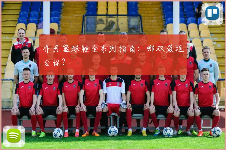 乔丹篮球鞋全系列指南:哪双最适合你?