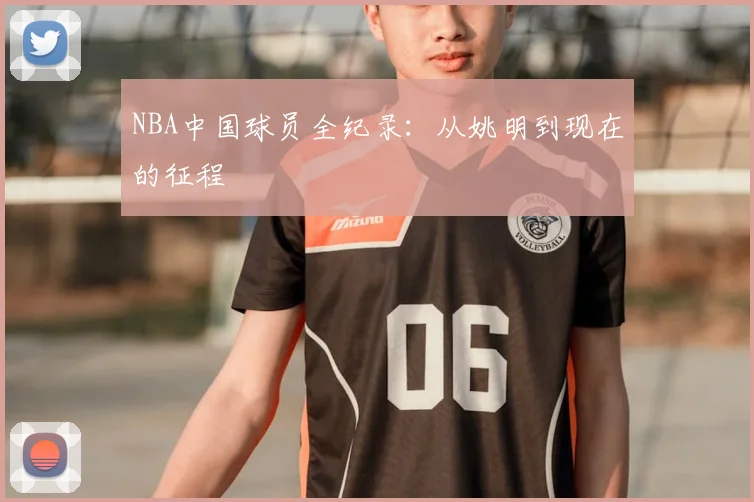 NBA中国球员全纪录:从姚明到现在的征程
