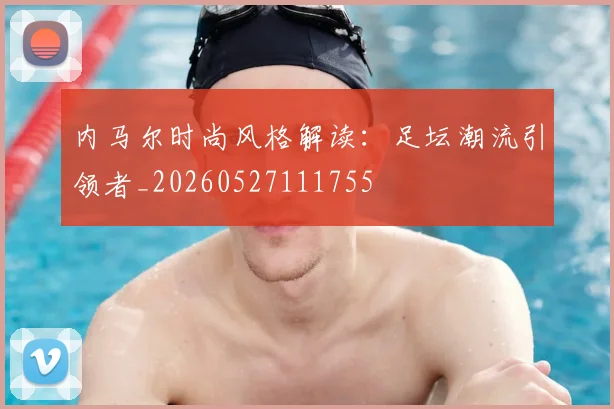 内马尔时尚风格解读：足坛潮流引领者_20260527111755