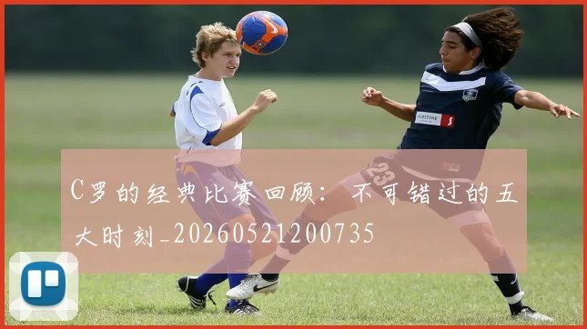 C罗的经典比赛回顾:不可错过的五大时刻_20260521200735