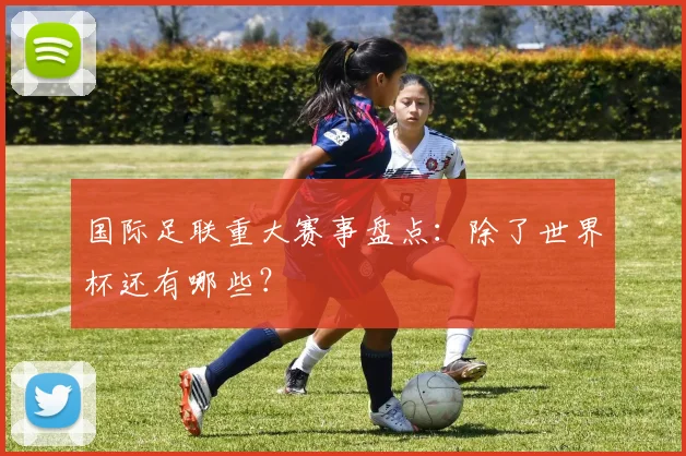 国际足联重大赛事盘点:除了世界杯还有哪些?