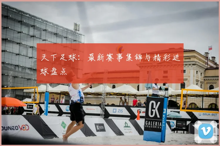 天下足球：最新赛事集锦与精彩进球盘点