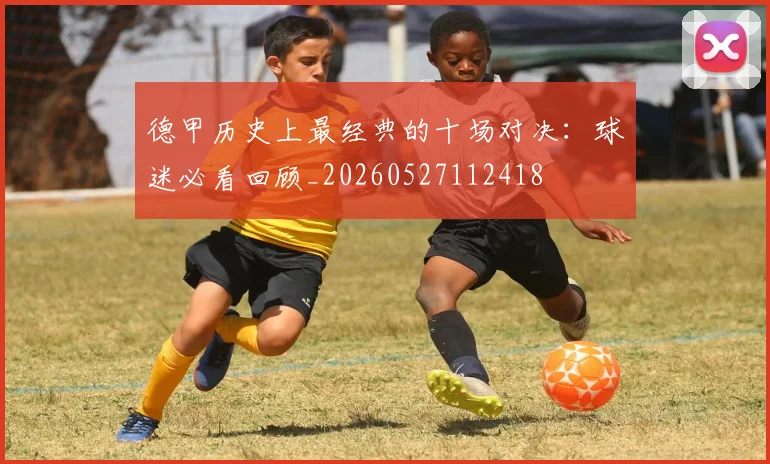 德甲历史上最经典的十场对决：球迷必看回顾_20260527112418